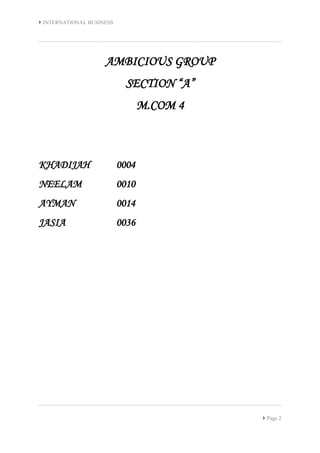  INTERNATIONAL BUSINESS
 Page 2
AMBICIOUS GROUP
SECTION “A”
M.COM 4
KHADIJAH 0004
NEELAM 0010
AYMAN 0014
JASIA 0036
 