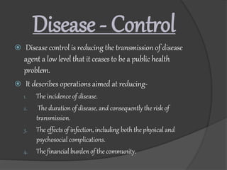 Disease - Control
 Disease control is reducing the transmission of disease
agent a low level that it ceases to be a publi...