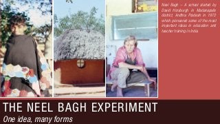 THE NEEL BAGH EXPERIMENT
One idea, many forms
Neel Bagh – A school started by
David Horsburgh in Madanapalle
district, Andhra Pradesh in 1972
which pioneered some of the most
important ideas in education and
teacher training in India.
 