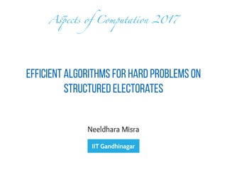 Efficient Algorithms for Hard Problems on
Structured Electorates
Neeldhara Misra
Aspects of Computation 2017
 