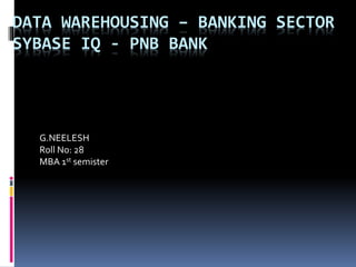 DATA WAREHOUSING – BANKING SECTOR
SYBASE IQ - PNB BANK
G.NEELESH
Roll No: 28
MBA 1st semister
 