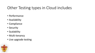 Other Testing types in Cloud includes
• Performance
• Availability
• Compliance
• Security
• Scalability
• Multi-tenancy
• Live upgrade testing
 