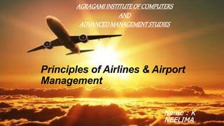 1
AGRAGAMIINSTITUTEOFCOMPUTERS
AND
ADVANCEDMANAGEMENTSTUDIES
Name : K
NEELIMA
Principles of Airlines & Airport
Management
 