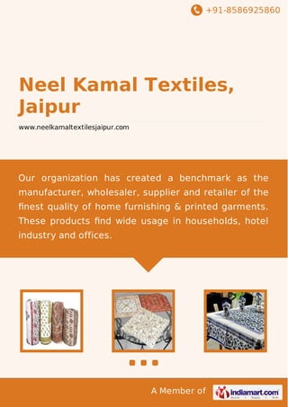 +91-8586925860

Neel Kamal Textiles,
Jaipur
www.neelkamaltextilesjaipur.com

Our organization has created a benchmark as the
manufacturer, wholesaler, supplier and retailer of the
ﬁnest quality of home furnishing & printed garments.
These products ﬁnd wide usage in households, hotel
industry and offices.

A Member of

 