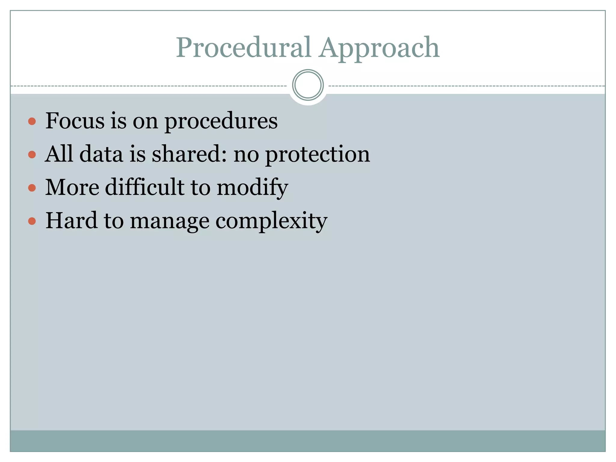Procedural Approach

 Focus is on procedures
 All data is shared: no protection
 More difficult to modify
 Hard to manage complexity
 