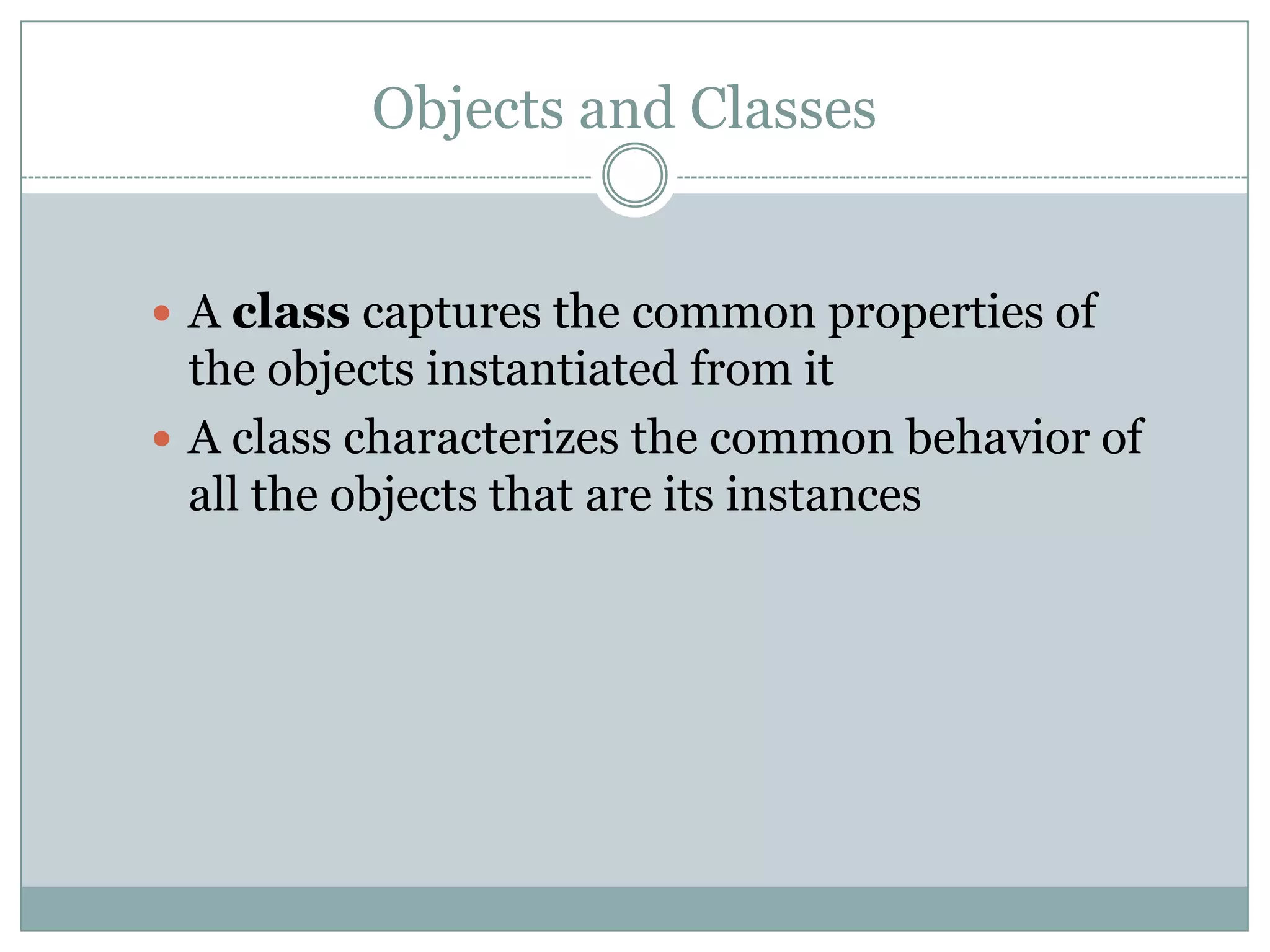Objects and Classes


 A class captures the common properties of
  the objects instantiated from it
 A class characterizes the common behavior of
  all the objects that are its instances
 