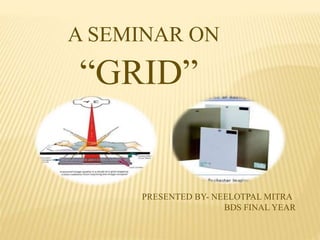 A SEMINAR ON
“GRID”
”
PRESENTED BY- NEELOTPAL MITRA
BDS FINAL YEAR
 