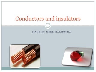 Conductors and insulators

      MADE BY NEEL MALHOTRA
 