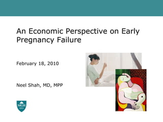 An Economic Perspective on Early Pregnancy Failure February 18, 2010 Neel Shah, MD, MPP 