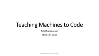 Teaching Machines to Code
Neel Sundaresan
Microsoft Corp.
Neel Sundaresan / MLConf 2019 NY
 