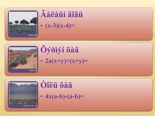 Ãàëáûí ãîâü
• (x-3)(x-4)=


Õýðìýí öàâ
• 2a(x+y)+(x+y)=


Òîëü õàä
• 4x(a-b)-(a-b)=
 