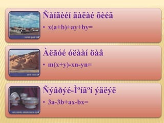 Ñàíãèéí äàëàé õèéä
• x(a+b)+ay+by=


Àëãóé óëààí öàâ
• m(x+y)-xn-yn=


Ñýâðýé-Ìºíãºí ýäëýë
• 3a-3b+ax-bx=
 