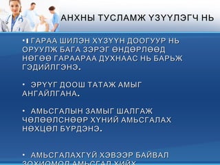 •1 ГАРАА ШИЛЭН ХҮЗҮҮН ДООГУУР НЬ1 ГАРАА ШИЛЭН ХҮЗҮҮН ДООГУУР НЬ
ОРУУЛЖ БАГА ЗЭРЭГ ӨНДӨРЛӨӨДОРУУЛЖ БАГА ЗЭРЭГ ӨНДӨРЛӨӨД
НӨГӨӨ ГАРААРАА ДУХНААС НЬ БАРЬЖНӨГӨӨ ГАРААРАА ДУХНААС НЬ БАРЬЖ
.ГЭДИЙЛГЭНЭ.ГЭДИЙЛГЭНЭ
• ЭРҮҮГ ДООШ ТАТАЖ АМЫГЭРҮҮГ ДООШ ТАТАЖ АМЫГ
.АНГАЙЛГАНА.АНГАЙЛГАНА
• АМЬСГАЛЫН ЗАМЫГ ШАЛГАЖАМЬСГАЛЫН ЗАМЫГ ШАЛГАЖ
ЧӨЛӨӨЛСНӨӨР ХҮНИЙ АМЬСГАЛАХЧӨЛӨӨЛСНӨӨР ХҮНИЙ АМЬСГАЛАХ
.НӨХЦӨЛ БҮРДЭНЭ.НӨХЦӨЛ БҮРДЭНЭ
• АМЬСГАЛАХГҮЙ ХЭВЭЭР БАЙВАЛАМЬСГАЛАХГҮЙ ХЭВЭЭР БАЙВАЛ
АНХНЫ ТУСЛАМЖ ҮЗҮҮЛЭГЧ НЬАНХНЫ ТУСЛАМЖ ҮЗҮҮЛЭГЧ НЬ
 