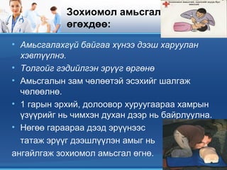 Зохиомол амьсгал
өгөхдөө:
• Амьсгалахгүй байгаа хүнээ дээш харуулан
хэвтүүлнэ.
• Толгойг гэдийлгэн эрүүг өргөнө
• Амьсгалын зам чөлөөтэй эсэхийг шалгаж
чөлөөлнө.
• 1 гарын эрхий, долоовор хуруугаараа хамрын
үзүүрийг нь чимхэн духан дээр нь байрлуулна.
• Нөгөө гараараа дээд эрүүнээс
татаж эрүүг дээшлүүлэн амыг нь
ангайлгаж зохиомол амьсгал өгнө.
 