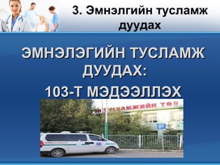 3. Эмнэлгийн тусламж
дуудах
ЭМНЭЛЭГИЙН ТУСЛАМЖЭМНЭЛЭГИЙН ТУСЛАМЖ
ДУУДАХ:ДУУДАХ:
103-Т МЭДЭЭЛЛЭХ103-Т МЭДЭЭЛЛЭХ
 