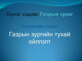 Хичээлийн сэдэв:

Газрын зургийн тухай
ойлголт

 