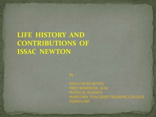 LIFE HISTORY AND
CONTRIBUTIONS OF
ISSAC NEWTON
By
NEELU ROSE BENNY
FIRST SEMESTER , B.Ed
PHYSICAL SCIENCE
MARTOMA TEACHER’S TRAINING COLLEGE
EDAKULAM
 