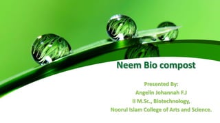 Neem Bio compost
Presented By:
Angelin Johannah F.J
II M.Sc., Biotechnology,
Noorul Islam College of Arts and Science.
 