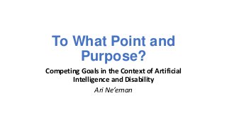 To What Point and
Purpose?
Competing Goals in the Context of Artificial
Intelligence and Disability
Ari Ne’eman
 