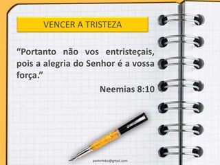 VENCER A TRISTEZA
“Portanto não vos entristeçais,
pois a alegria do Senhor é a vossa
força.”
Neemias 8:10
pastorlobo@gmail.com
 