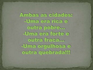 Ambas as cidades:
-Uma era rica e
outra pobre...
-Uma era forte e
outra fraca...
-Uma orgulhosa e
outra quebrada!!!

 