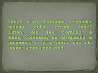 “Você está tentando esconder
alguma
coisa
errada
hoje?
Então,
ele
seu
coração
a
Deus, confesse, se arrependa e
abandone o erro, antes que ele
acabe sendo exposto!!!”

 