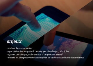 —
enjeux
- animer la conversation
- synthétiser les insights & développer des design principles
- ajuster des design probs autour d’un process itératif
- mettre en perspective certains enjeux de la communication émotionnelle
 