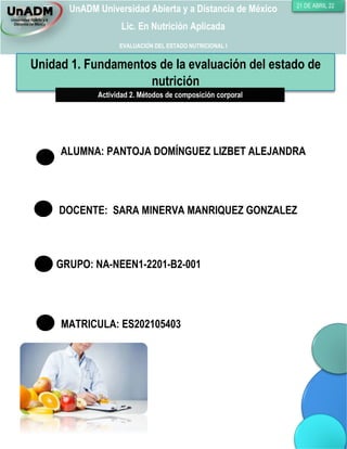 UnADM Universidad Abierta y a Distancia de México
Lic. En Nutrición Aplicada
EVALUACIÓN DEL ESTADO NUTRICIONAL I
21 DE ABRIL 22
Unidad 1. Fundamentos de la evaluación del estado de
nutrición
ALUMNA: PANTOJA DOMÍNGUEZ LIZBET ALEJANDRA
DOCENTE: SARA MINERVA MANRIQUEZ GONZALEZ
MATRICULA: ES202105403
GRUPO: NA-NEEN1-2201-B2-001
 