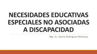 NECESIDADES EDUCATIVAS
ESPECIALES NO ASOCIADAS
A DISCAPACIDAD
Mg. Sc. Kattia Rodríguez Montoya
 