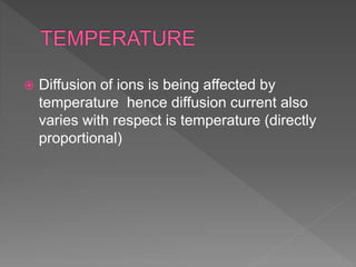  Diffusion of ions is being affected by
temperature hence diffusion current also
varies with respect is temperature (directly
proportional)
 