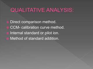  Direct comparison method.
 CCM- calibration curve method.
 Internal standard or pilot ion.
 Method of standard addition.
 