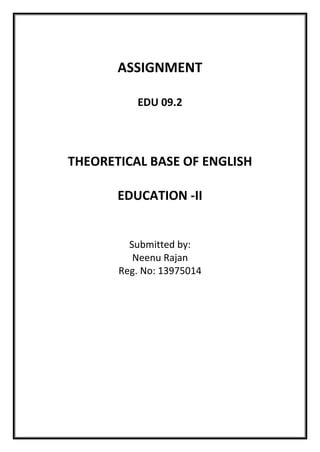 ASSIGNMENT 
EDU 09.2 
THEORETICAL BASE OF ENGLISH EDUCATION -II 
Submitted by: 
Neenu Rajan 
Reg. No: 13975014 
 