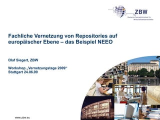 www.zbw.eu
Fachliche Vernetzung von Repositories auf
europäischer Ebene – das Beispiel NEEO
Olaf Siegert, ZBW
Workshop „Vernetzungstage 2009“
Stuttgart 24.06.09
 