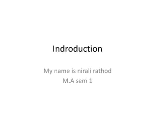Indroduction
My name is nirali rathod
M.A sem 1
 