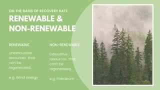 ON THE BASIS OF RECOVERY RATE
RENEWABLE NON-RENEWABLE
Unexhaustive
resources that
can be
regenerated.
e.g. Wind energy
Exhaustive
resources that
can't be
regenerated.
e.g. Petroleum
RENEWABLE &
NON-RENEWABLE
 