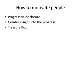 How to motivate people
• Progressive disclosure
• Greater insight into the progress
• Treasure Box
 