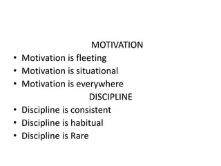 MOTIVATION
• Motivation is fleeting
• Motivation is situational
• Motivation is everywhere
DISCIPLINE
• Discipline is consistent
• Discipline is habitual
• Discipline is Rare
 
