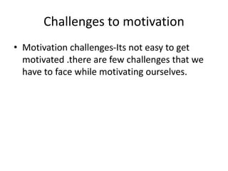 Challenges to motivation
• Motivation challenges-Its not easy to get
motivated .there are few challenges that we
have to face while motivating ourselves.
 