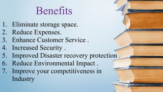 1. Eliminate storage space.
2. Reduce Expenses.
3. Enhance Customer Service .
4. Increased Security .
5. Improved Disaster recovery protection .
6. Reduce Environmental Impact .
7. Improve your competitiveness in
Industry
 