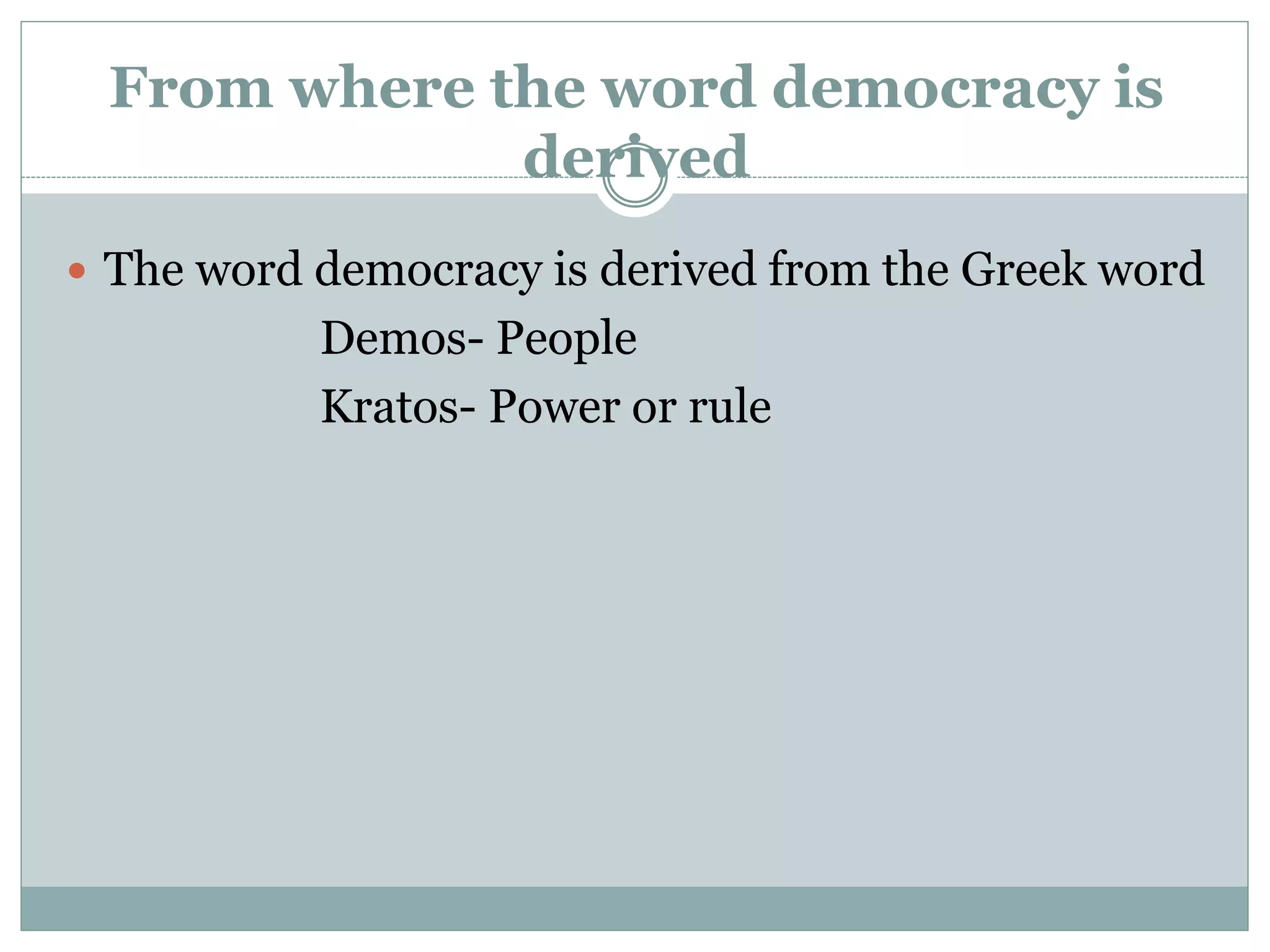 From where the word democracy is
derived
 The word democracy is derived from the Greek word
Demos- People
Kratos- Power or rule
 
