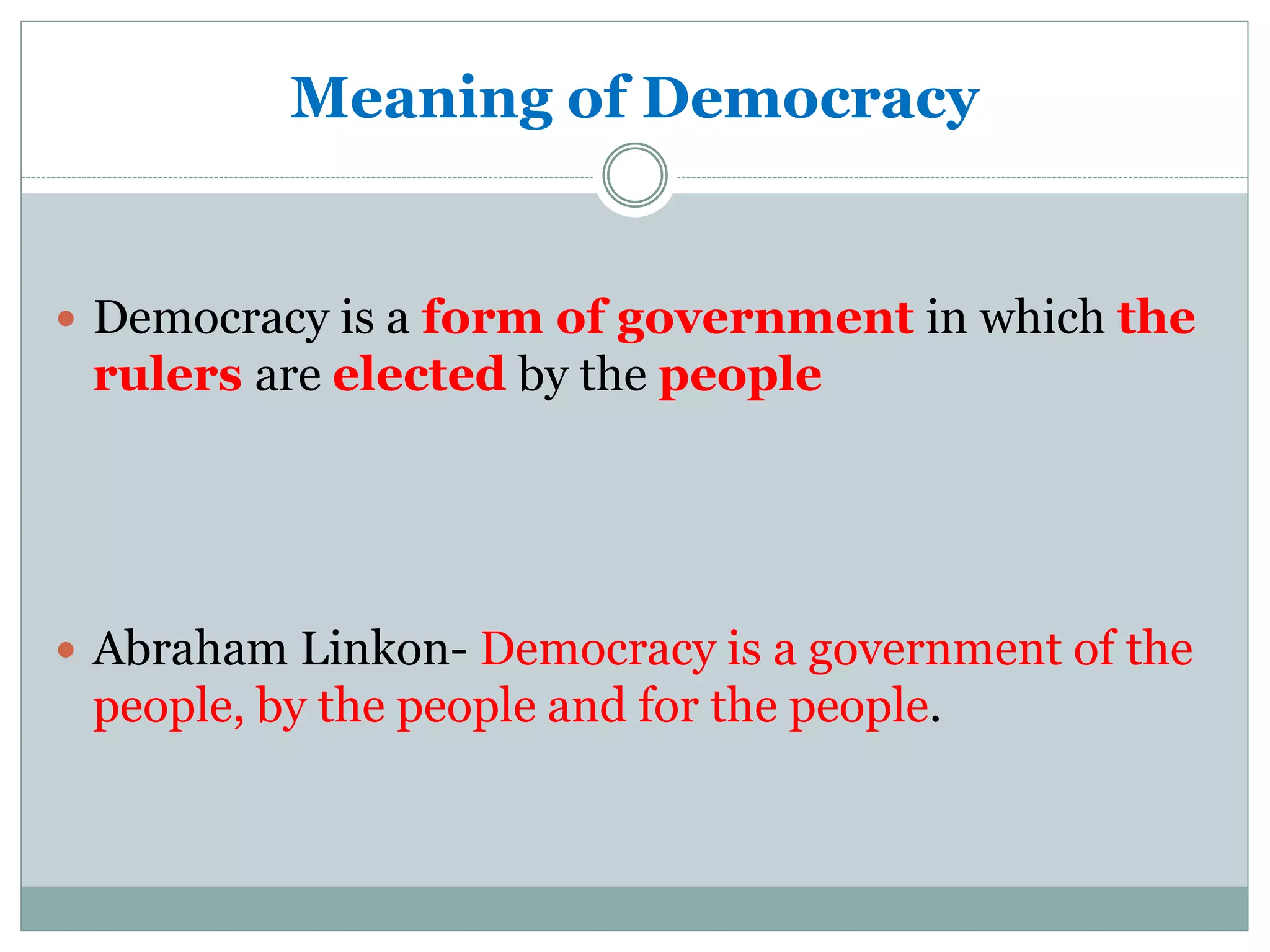 Meaning of Democracy
 Democracy is a form of government in which the
rulers are elected by the people
 Abraham Linkon- Democracy is a government of the
people, by the people and for the people.
 