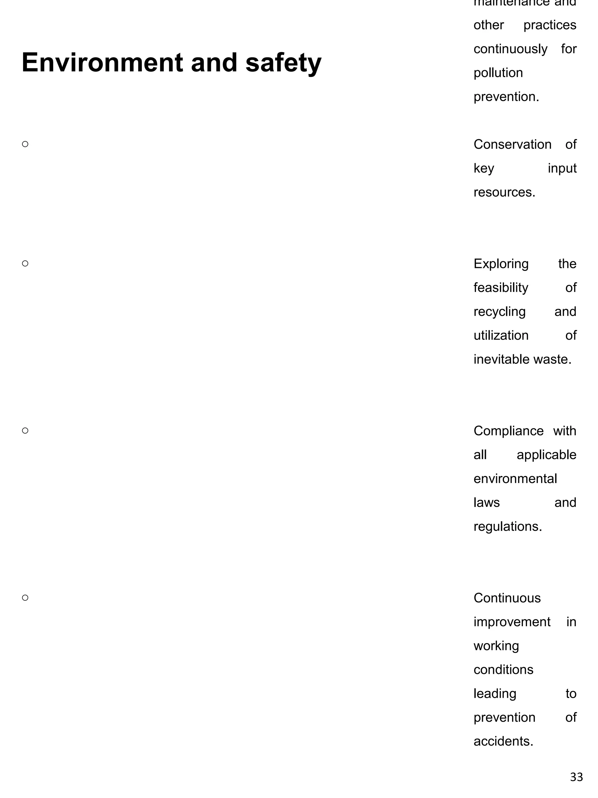 maintenance and
                         other       practices
                         continuously      for
Environment and safety   pollution
                         prevention.


o                        Conservation       of
                         key             input
                         resources.




o                        Exploring        the
                         feasibility        of
                         recycling        and
                         utilization        of
                         inevitable waste.




o                        Compliance with
                         all       applicable
                         environmental
                         laws             and
                         regulations.




o                        Continuous
                         improvement        in
                         working
                         conditions
                         leading            to
                         prevention         of
                         accidents.

                                            33
 
