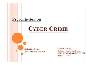 CYBER CRIME
Presentation on
Submitted to :-
Mrs. Kritika Pahuja
Submitted By :-
Neeraj Kumar Ahirwar
MBA FT (5 YEARS) VI SEM
Roll no. 1967
 