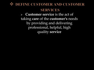  Customer service is the act of
taking care of the customer's needs
by providing and delivering
professional, helpful, high
quality service
 