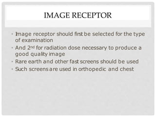 IMAGE RECEPTOR
• I
mage receptor should first be selected for the type
of examination
• And 2nd for radiation dose necessary to produce a
good quality image
• Rare earth and other fast screens should be used
• Such screensare used in orthopedic and chest
 