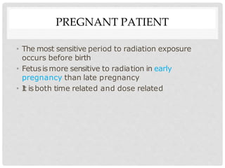 PREGNANT PATIENT
• The most sensitive period to radiation exposure
occurs before birth
• Fetusismore sensitive to radiation in early
pregnancy than late pregnancy
• I
t isboth time related and dose related
 