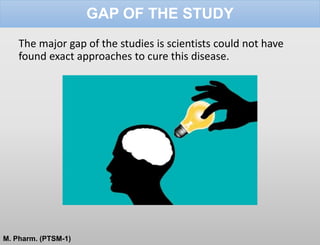 GAP OF THE STUDY
The major gap of the studies is scientists could not have
found exact approaches to cure this disease.
M. Pharm. (PTSM-1)
 