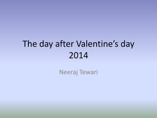 The day after Valentine’s day
2014
Neeraj Tewari
 