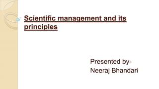 Scientific management and its
principles
Presented by-
Neeraj Bhandari
 
