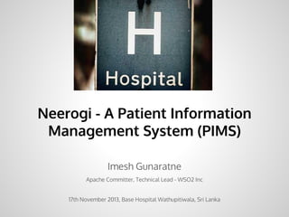 Neerogi - A Patient Information
Management System (PIMS)
Imesh Gunaratne
Apache Committer, Technical Lead - WSO2 Inc
14th November 2013, Base Hospital Wathupitiwala, Sri Lanka

 